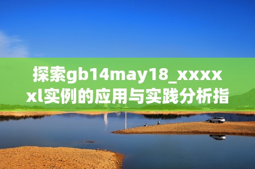 探索gb14may18_xxxxxl实例的应用与实践分析指南