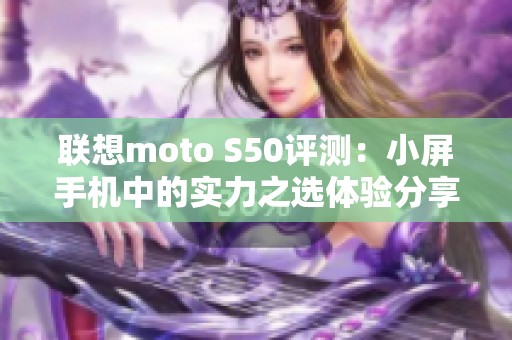 联想moto S50评测：小屏手机中的实力之选体验分享