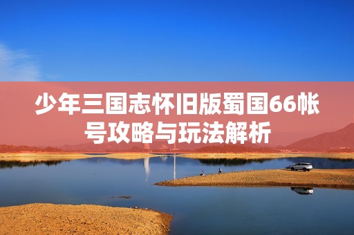 少年三国志怀旧版蜀国66帐号攻略与玩法解析