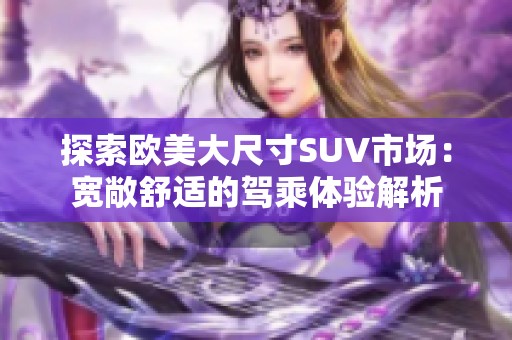 探索欧美大尺寸SUV市场：宽敞舒适的驾乘体验解析