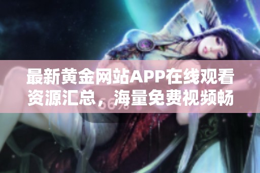 最新黄金网站APP在线观看资源汇总，海量免费视频畅享体验