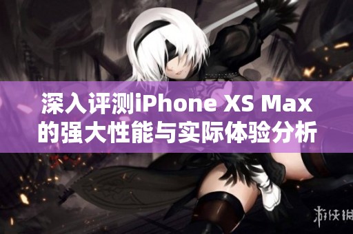 深入评测iPhone XS Max的强大性能与实际体验分析