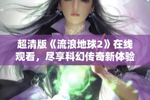 超清版《流浪地球2》在线观看，尽享科幻传奇新体验