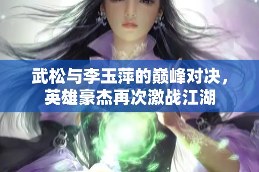 武松与李玉萍的巅峰对决，英雄豪杰再次激战江湖