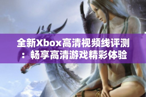 全新Xbox高清视频线评测：畅享高清游戏精彩体验