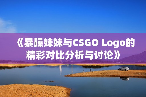 《暴躁妹妹与CSGO Logo的精彩对比分析与讨论》