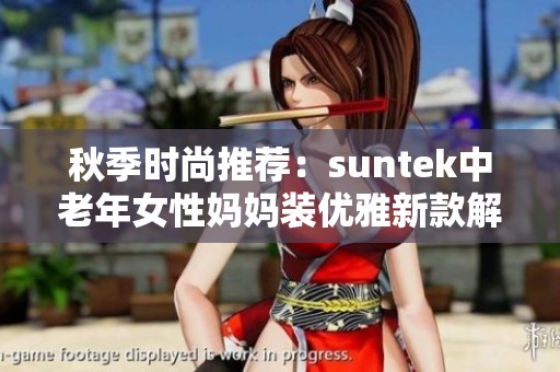 秋季时尚推荐：suntek中老年女性妈妈装优雅新款解析