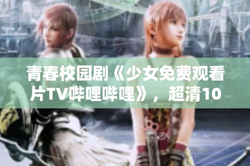 青春校园剧《少女免费观看片TV哔哩哔哩》，超清1080P手机免费播放渠道介绍