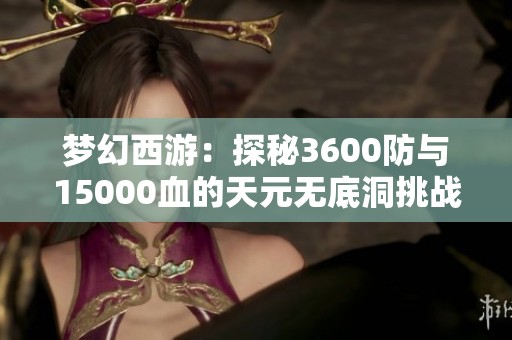 梦幻西游：探秘3600防与15000血的天元无底洞挑战