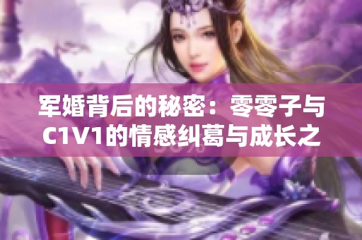 军婚背后的秘密：零零子与C1V1的情感纠葛与成长之路