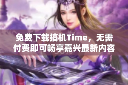 免费下载搞机Time，无需付费即可畅享嘉兴最新内容