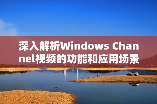 深入解析Windows Channel视频的功能和应用场景新探讨