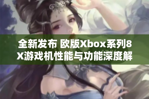 全新发布 欧版Xbox系列8X游戏机性能与功能深度解析