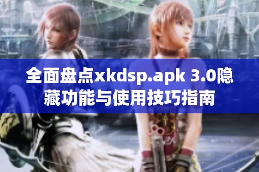 全面盘点xkdsp.apk 3.0隐藏功能与使用技巧指南