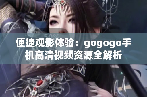 便捷观影体验：gogogo手机高清视频资源全解析