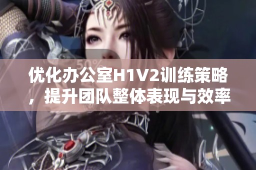 优化办公室H1V2训练策略，提升团队整体表现与效率