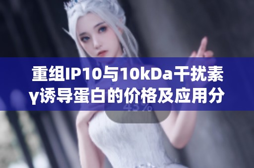 重组IP10与10kDa干扰素γ诱导蛋白的价格及应用分析