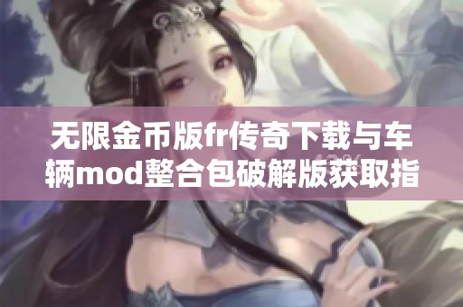 无限金币版fr传奇下载与车辆mod整合包破解版获取指南