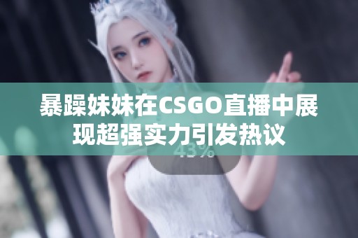 暴躁妹妹在CSGO直播中展现超强实力引发热议