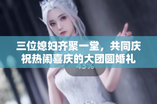 三位媳妇齐聚一堂，共同庆祝热闹喜庆的大团圆婚礼