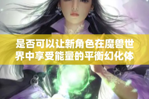 是否可以让新角色在魔兽世界中享受能量的平衡幻化体验