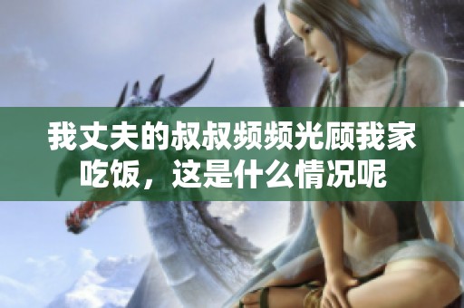 我丈夫的叔叔频频光顾我家吃饭，这是什么情况呢
