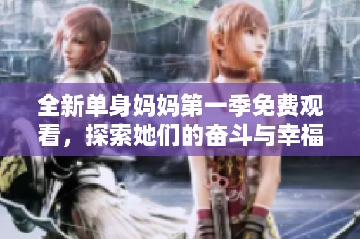 全新单身妈妈第一季免费观看，探索她们的奋斗与幸福故事