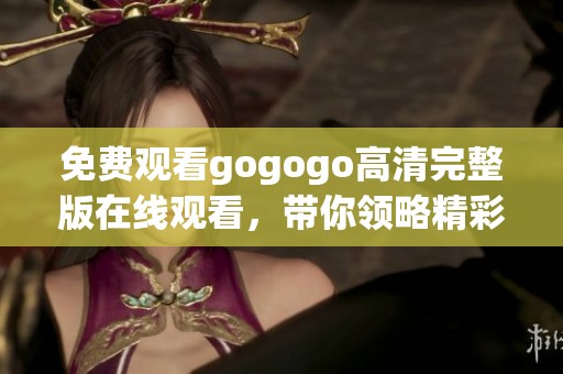 免费观看gogogo高清完整版在线观看，带你领略精彩内容