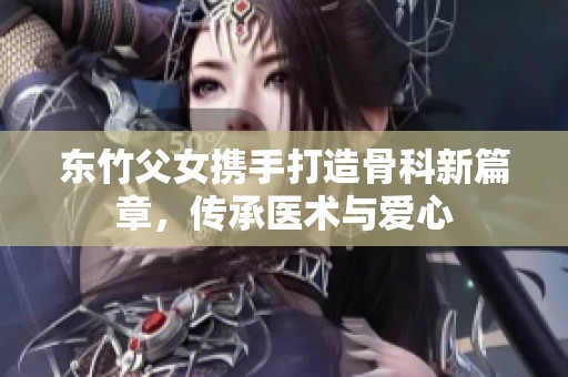 东竹父女携手打造骨科新篇章，传承医术与爱心