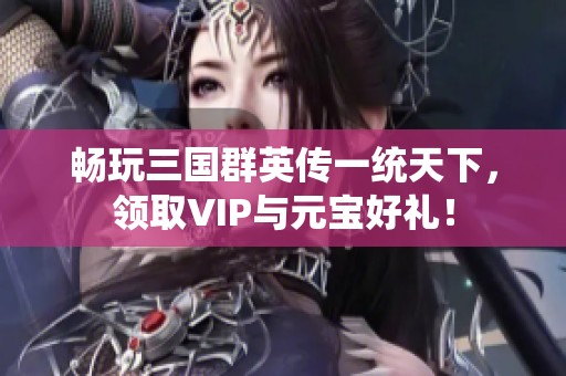 畅玩三国群英传一统天下，领取VIP与元宝好礼！