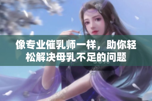 像专业催乳师一样，助你轻松解决母乳不足的问题