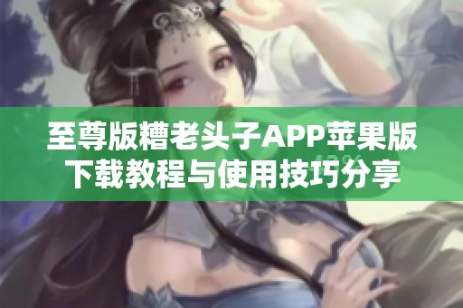 至尊版糟老头子APP苹果版下载教程与使用技巧分享