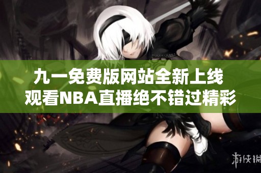 九一免费版网站全新上线 观看NBA直播绝不错过精彩时刻