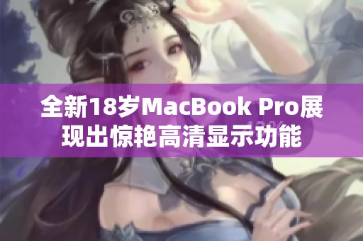 全新18岁MacBook Pro展现出惊艳高清显示功能