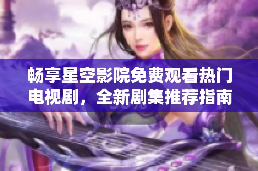 畅享星空影院免费观看热门电视剧，全新剧集推荐指南