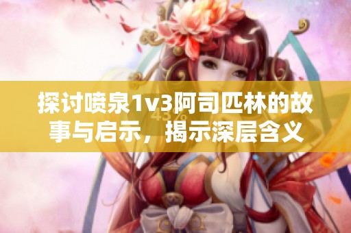 探讨喷泉1v3阿司匹林的故事与启示，揭示深层含义