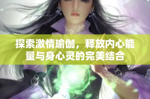 探索激情瑜伽，释放内心能量与身心灵的完美结合