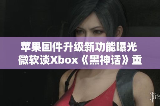 苹果固件升级新功能曝光 微软谈Xbox《黑神话》重制计划