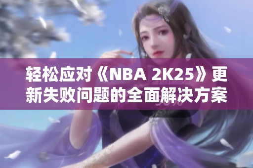 轻松应对《NBA 2K25》更新失败问题的全面解决方案