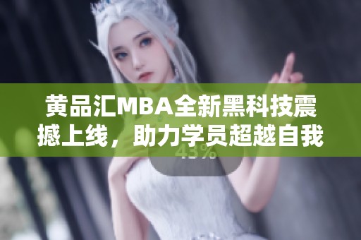 黄品汇MBA全新黑科技震撼上线，助力学员超越自我