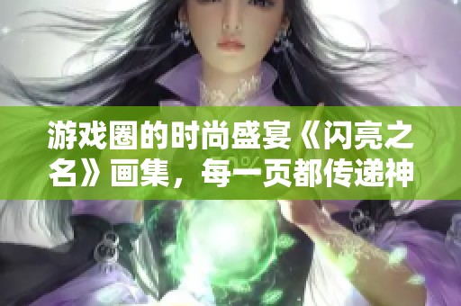 游戏圈的时尚盛宴《闪亮之名》画集，每一页都传递神秘魅力！