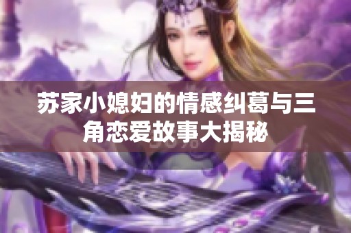 苏家小媳妇的情感纠葛与三角恋爱故事大揭秘