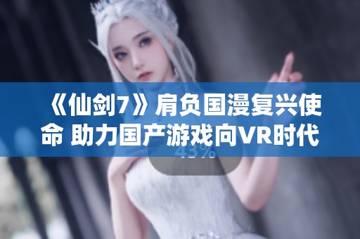 《仙剑7》肩负国漫复兴使命 助力国产游戏向VR时代奋进