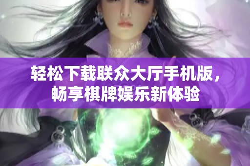 轻松下载联众大厅手机版，畅享棋牌娱乐新体验