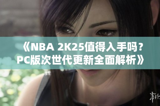 《NBA 2K25值得入手吗？PC版次世代更新全面解析》