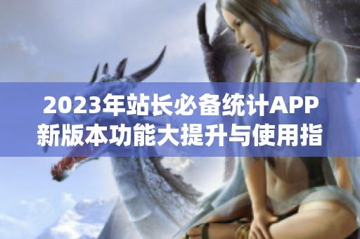 2023年站长必备统计APP新版本功能大提升与使用指南