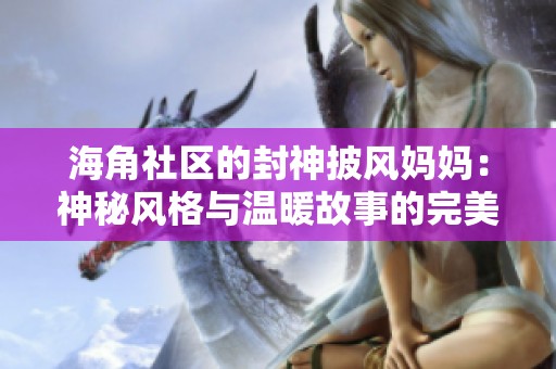 海角社区的封神披风妈妈：神秘风格与温暖故事的完美结合