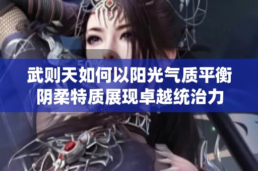 武则天如何以阳光气质平衡阴柔特质展现卓越统治力