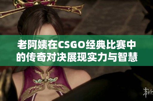 老阿姨在CSGO经典比赛中的传奇对决展现实力与智慧