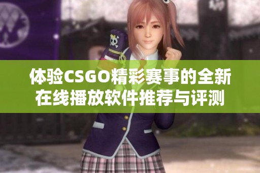 体验CSGO精彩赛事的全新在线播放软件推荐与评测